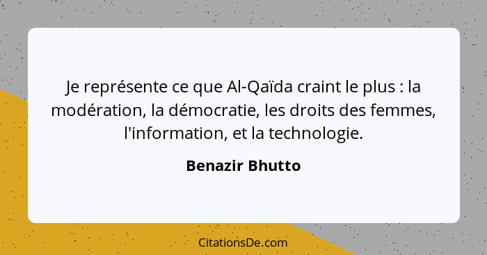 Je représente ce que Al-Qaïda craint le plus : la modération, la démocratie, les droits des femmes, l'information, et la technol... - Benazir Bhutto