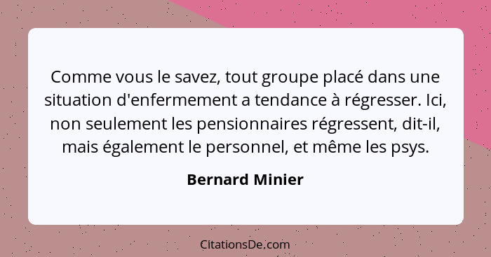 Comme vous le savez, tout groupe placé dans une situation d'enfermement a tendance à régresser. Ici, non seulement les pensionnaires... - Bernard Minier