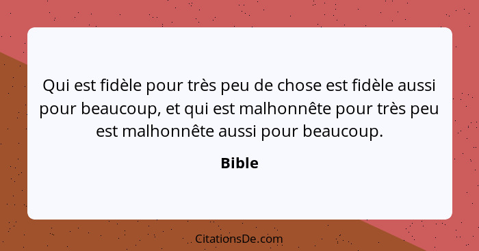 Qui est fidèle pour très peu de chose est fidèle aussi pour beaucoup, et qui est malhonnête pour très peu est malhonnête aussi pour beaucoup.... - Bible