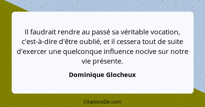 Il faudrait rendre au passé sa véritable vocation, c'est-à-dire d'être oublié, et il cessera tout de suite d'exercer une quelconq... - Dominique Glocheux