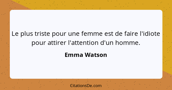 Le plus triste pour une femme est de faire l'idiote pour attirer l'attention d'un homme.... - Emma Watson