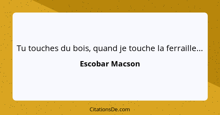 Tu touches du bois, quand je touche la ferraille...... - Escobar Macson