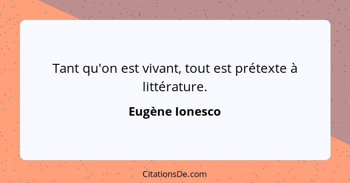 Tant qu'on est vivant, tout est prétexte à littérature.... - Eugène Ionesco