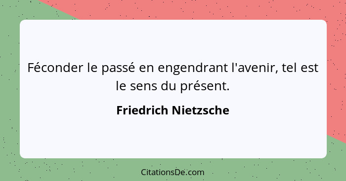 Féconder le passé en engendrant l'avenir, tel est le sens du présent.... - Friedrich Nietzsche