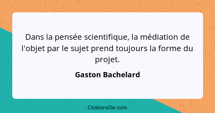 Dans la pensée scientifique, la médiation de l'objet par le sujet prend toujours la forme du projet.... - Gaston Bachelard