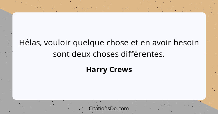 Hélas, vouloir quelque chose et en avoir besoin sont deux choses différentes.... - Harry Crews