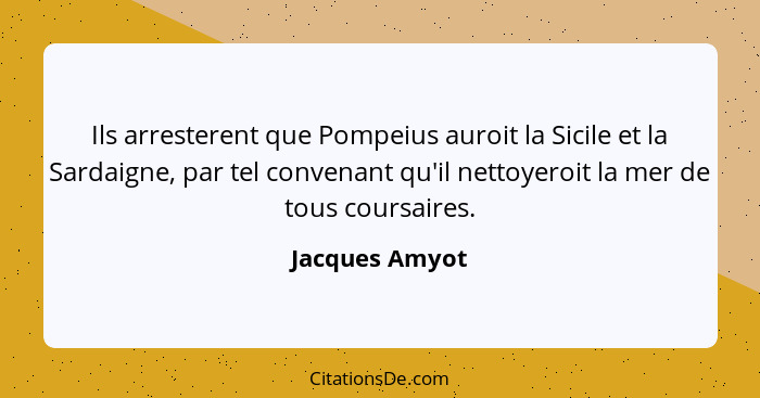 Ils arresterent que Pompeius auroit la Sicile et la Sardaigne, par tel convenant qu'il nettoyeroit la mer de tous coursaires.... - Jacques Amyot