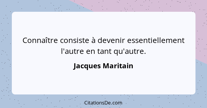 Connaître consiste à devenir essentiellement l'autre en tant qu'autre.... - Jacques Maritain