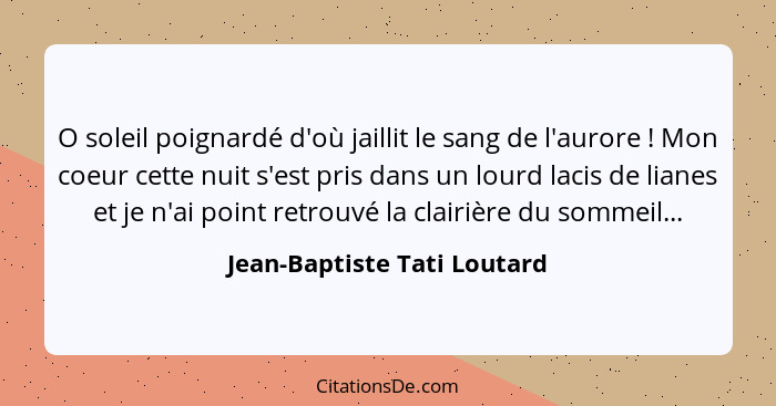 O soleil poignardé d'où jaillit le sang de l'aurore ! Mon coeur cette nuit s'est pris dans un lourd lacis de lianes... - Jean-Baptiste Tati Loutard