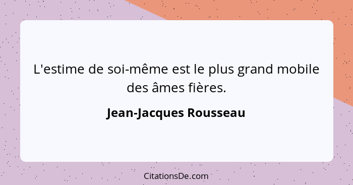 L'estime de soi-même est le plus grand mobile des âmes fières.... - Jean-Jacques Rousseau