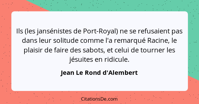 Ils (les jansénistes de Port-Royal) ne se refusaient pas dans leur solitude comme l'a remarqué Racine, le plaisir de fai... - Jean Le Rond d'Alembert