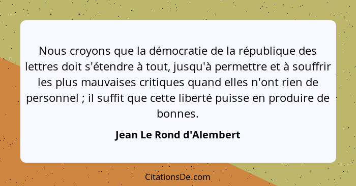 Nous croyons que la démocratie de la république des lettres doit s'étendre à tout, jusqu'à permettre et à souffrir les p... - Jean Le Rond d'Alembert