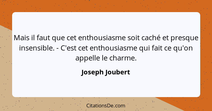 Mais il faut que cet enthousiasme soit caché et presque insensible. - C'est cet enthousiasme qui fait ce qu'on appelle le charme.... - Joseph Joubert