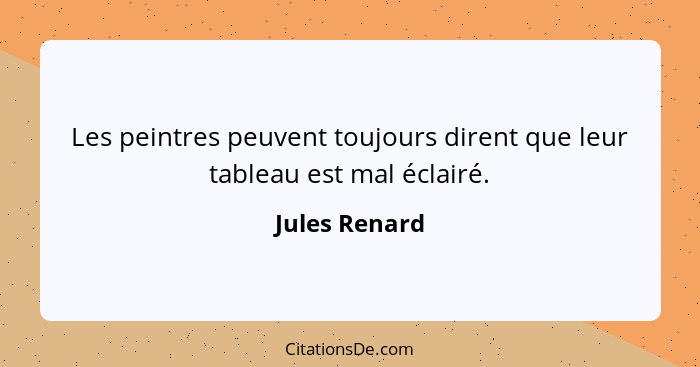 Les peintres peuvent toujours dirent que leur tableau est mal éclairé.... - Jules Renard