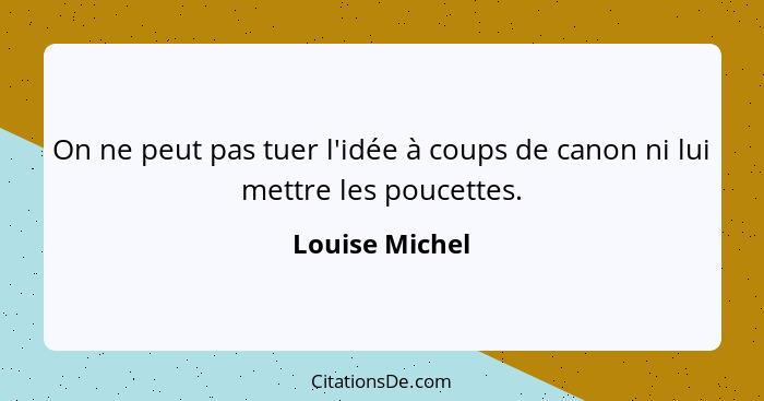 On ne peut pas tuer l'idée à coups de canon ni lui mettre les poucettes.... - Louise Michel