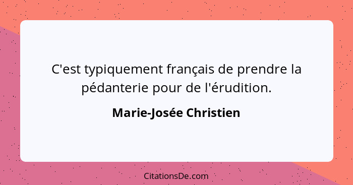 C'est typiquement français de prendre la pédanterie pour de l'érudition.... - Marie-Josée Christien