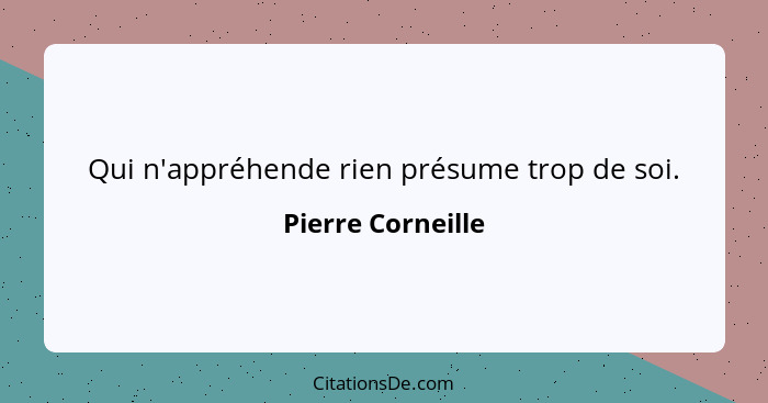 Qui n'appréhende rien présume trop de soi.... - Pierre Corneille