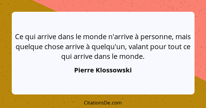 Ce qui arrive dans le monde n'arrive à personne, mais quelque chose arrive à quelqu'un, valant pour tout ce qui arrive dans le mon... - Pierre Klossowski