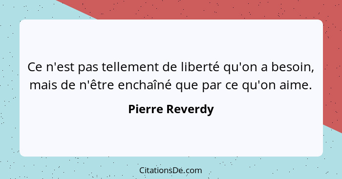 Ce n'est pas tellement de liberté qu'on a besoin, mais de n'être enchaîné que par ce qu'on aime.... - Pierre Reverdy