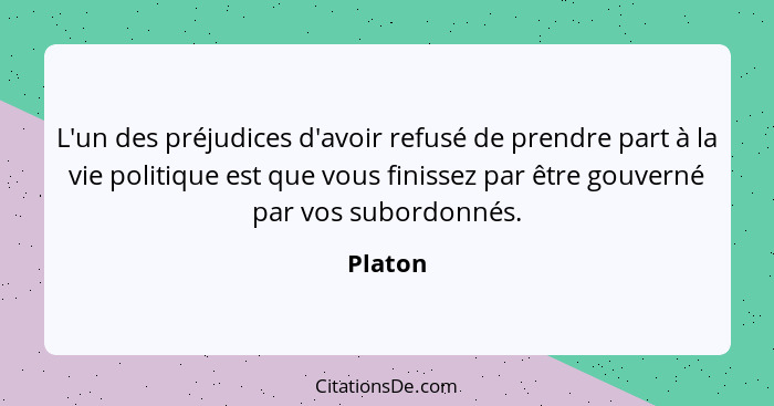 L'un des préjudices d'avoir refusé de prendre part à la vie politique est que vous finissez par être gouverné par vos subordonnés.... - Platon