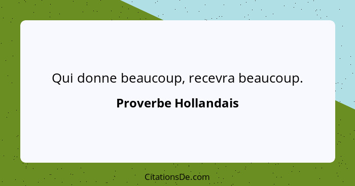 Qui donne beaucoup, recevra beaucoup.... - Proverbe Hollandais