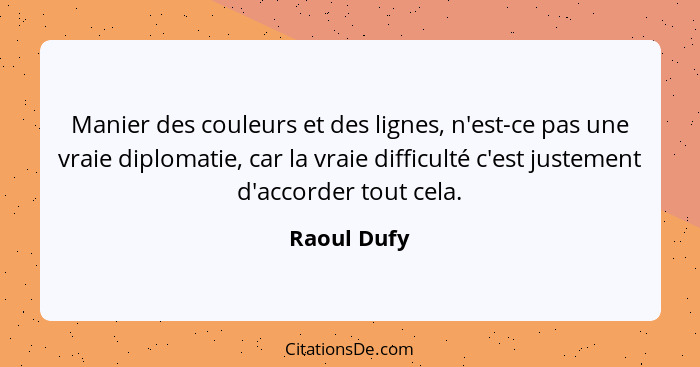 Manier des couleurs et des lignes, n'est-ce pas une vraie diplomatie, car la vraie difficulté c'est justement d'accorder tout cela.... - Raoul Dufy