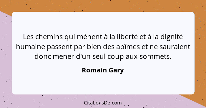 Les chemins qui mènent à la liberté et à la dignité humaine passent par bien des abîmes et ne sauraient donc mener d'un seul coup aux so... - Romain Gary