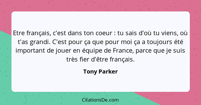 Etre français, c'est dans ton coeur : tu sais d'où tu viens, où t'as grandi. C'est pour ça que pour moi ça a toujours été important... - Tony Parker