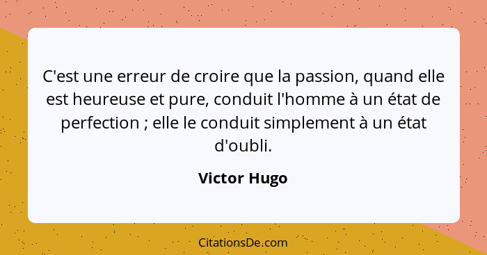 C'est une erreur de croire que la passion, quand elle est heureuse et pure, conduit l'homme à un état de perfection ; elle le condu... - Victor Hugo