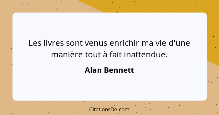 Les livres sont venus enrichir ma vie d'une manière tout à fait inattendue.... - Alan Bennett