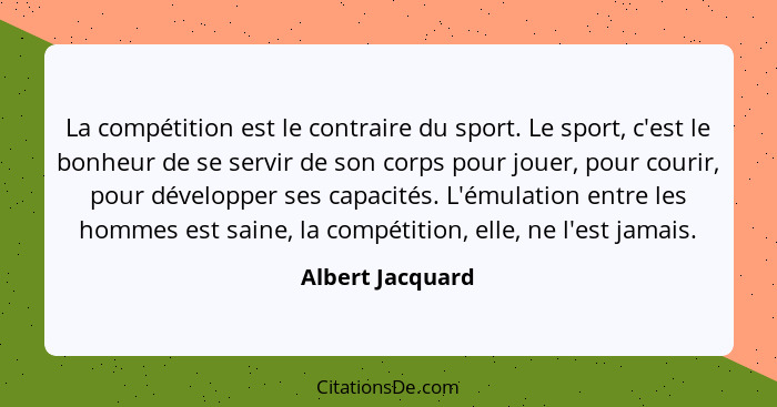 La compétition est le contraire du sport. Le sport, c'est le bonheur de se servir de son corps pour jouer, pour courir, pour dévelop... - Albert Jacquard