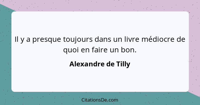 Il y a presque toujours dans un livre médiocre de quoi en faire un bon.... - Alexandre de Tilly