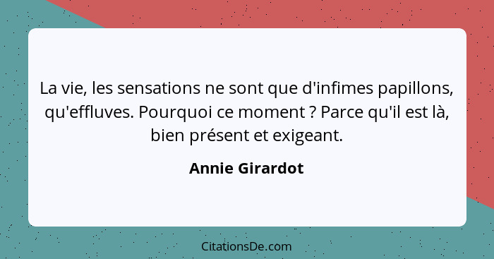 La vie, les sensations ne sont que d'infimes papillons, qu'effluves. Pourquoi ce moment ? Parce qu'il est là, bien présent et ex... - Annie Girardot