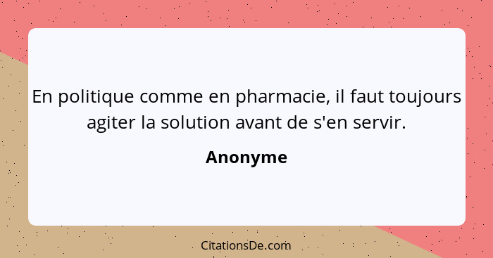 En politique comme en pharmacie, il faut toujours agiter la solution avant de s'en servir.... - Anonyme