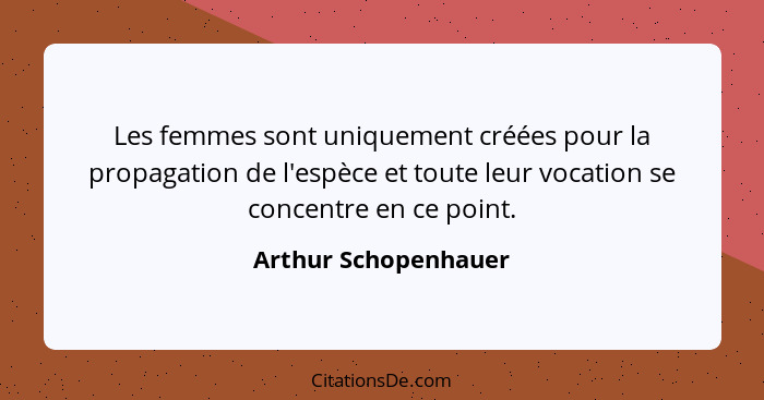 Les femmes sont uniquement créées pour la propagation de l'espèce et toute leur vocation se concentre en ce point.... - Arthur Schopenhauer