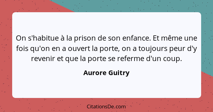 On s'habitue à la prison de son enfance. Et même une fois qu'on en a ouvert la porte, on a toujours peur d'y revenir et que la porte s... - Aurore Guitry