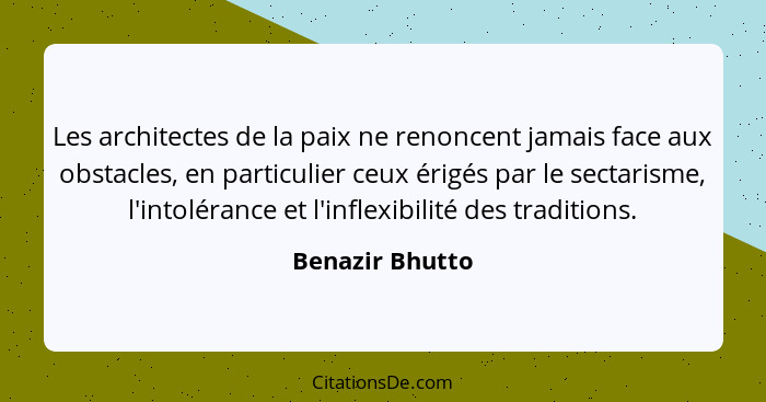 Les architectes de la paix ne renoncent jamais face aux obstacles, en particulier ceux érigés par le sectarisme, l'intolérance et l'i... - Benazir Bhutto