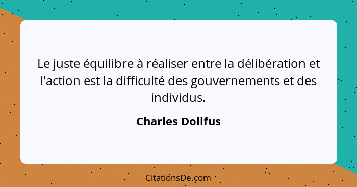 Le juste équilibre à réaliser entre la délibération et l'action est la difficulté des gouvernements et des individus.... - Charles Dollfus
