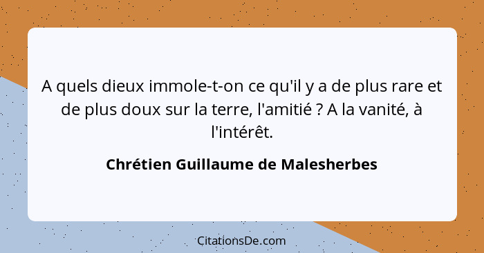 A quels dieux immole-t-on ce qu'il y a de plus rare et de plus doux sur la terre, l'amitié ? A la vanité, à l... - Chrétien Guillaume de Malesherbes