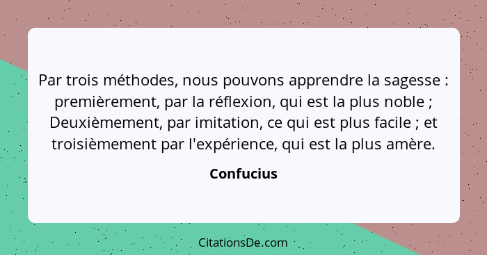 Par trois méthodes, nous pouvons apprendre la sagesse : premièrement, par la réflexion, qui est la plus noble ; Deuxièmement, pa... - Confucius