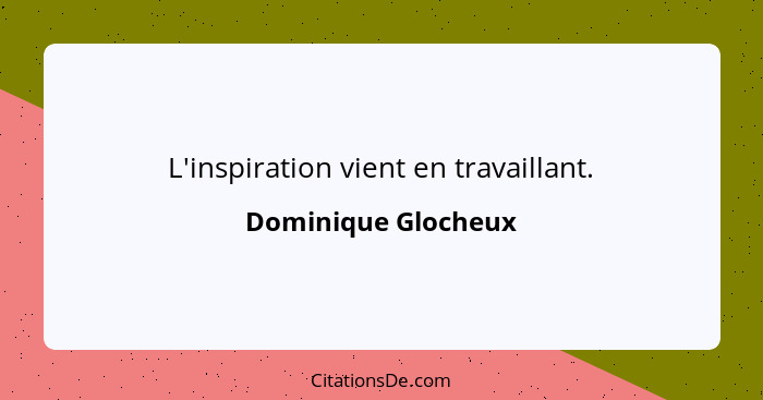 L'inspiration vient en travaillant.... - Dominique Glocheux