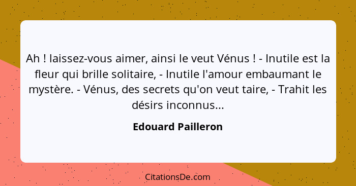 Ah ! laissez-vous aimer, ainsi le veut Vénus ! - Inutile est la fleur qui brille solitaire, - Inutile l'amour embaumant... - Edouard Pailleron