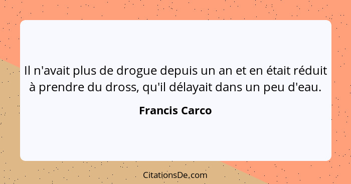 Il n'avait plus de drogue depuis un an et en était réduit à prendre du dross, qu'il délayait dans un peu d'eau.... - Francis Carco