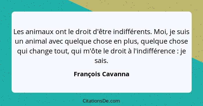 Les animaux ont le droit d'être indifférents. Moi, je suis un animal avec quelque chose en plus, quelque chose qui change tout, qui... - François Cavanna