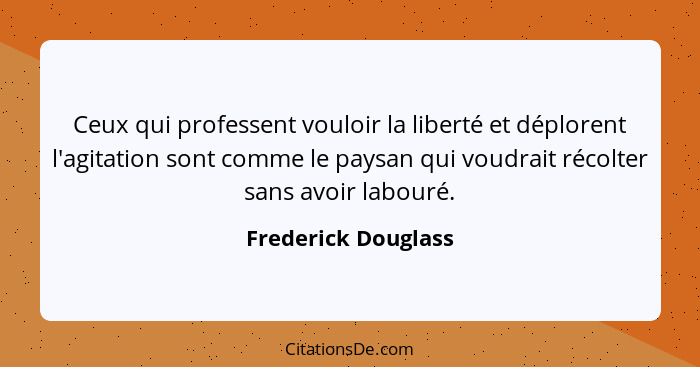 Ceux qui professent vouloir la liberté et déplorent l'agitation sont comme le paysan qui voudrait récolter sans avoir labouré.... - Frederick Douglass