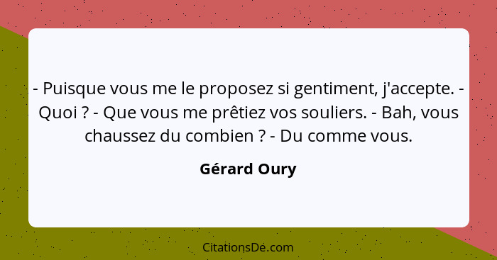 - Puisque vous me le proposez si gentiment, j'accepte. - Quoi ? - Que vous me prêtiez vos souliers. - Bah, vous chaussez du combien... - Gérard Oury