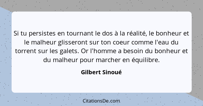 Si tu persistes en tournant le dos à la réalité, le bonheur et le malheur glisseront sur ton coeur comme l'eau du torrent sur les gal... - Gilbert Sinoué