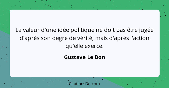 La valeur d'une idée politique ne doit pas être jugée d'après son degré de vérité, mais d'après l'action qu'elle exerce.... - Gustave Le Bon