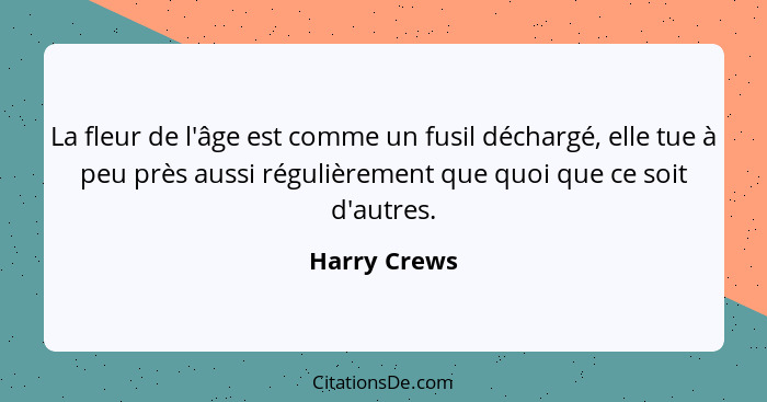 La fleur de l'âge est comme un fusil déchargé, elle tue à peu près aussi régulièrement que quoi que ce soit d'autres.... - Harry Crews