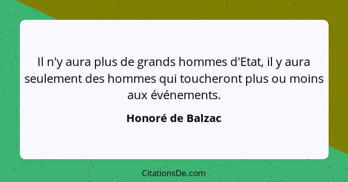 Il n'y aura plus de grands hommes d'Etat, il y aura seulement des hommes qui toucheront plus ou moins aux événements.... - Honoré de Balzac